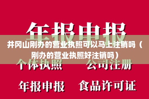 井冈山刚办的营业执照可以马上注销吗（刚办的营业执照好注销吗）