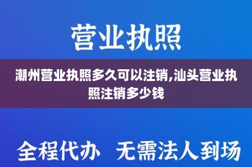 潮州营业执照多久可以注销,汕头营业执照注销多少钱