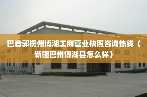 巴音郭楞州博湖工商营业执照咨询热线（新疆巴州博湖县怎么样）