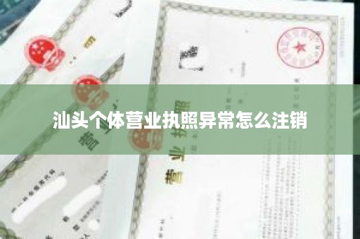 汕头个体营业执照异常怎么注销