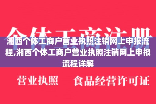 湘西个体工商户营业执照注销网上申报流程,湘西个体工商户营业执照注销网上申报流程详解