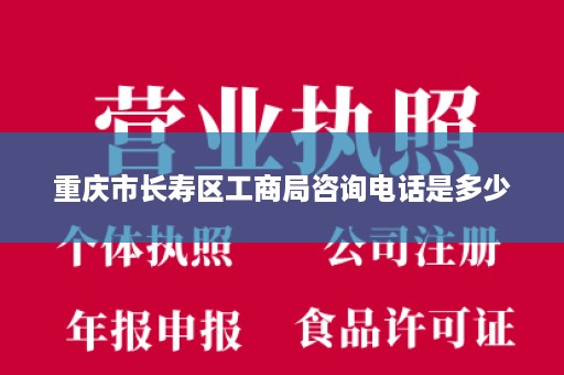 重庆市长寿区工商局咨询电话是多少