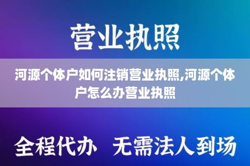 河源个体户如何注销营业执照,河源个体户怎么办营业执照