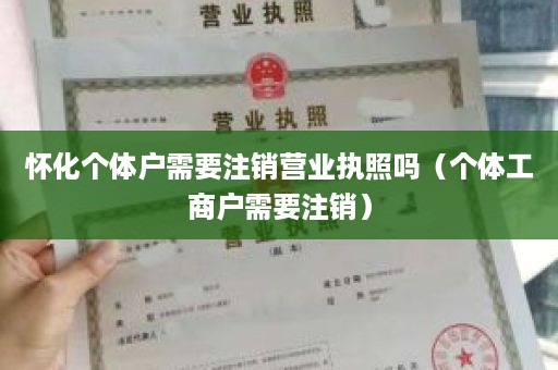 怀化个体户需要注销营业执照吗（个体工商户需要注销）