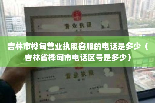 吉林市桦甸营业执照客服的电话是多少（吉林省桦甸市电话区号是多少）