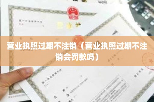 营业执照过期不注销（营业执照过期不注销会罚款吗）