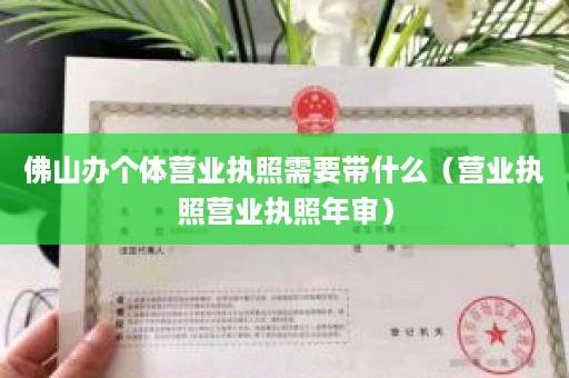 佛山办个体营业执照需要带什么（营业执照营业执照年审）