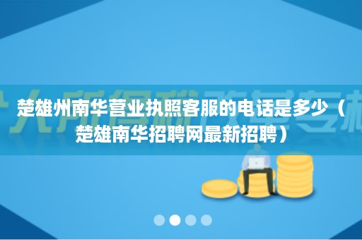 楚雄州南华营业执照客服的电话是多少（楚雄南华招聘网最新招聘）