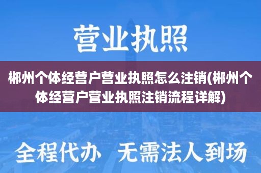 郴州个体经营户营业执照怎么注销(郴州个体经营户营业执照注销流程详解)