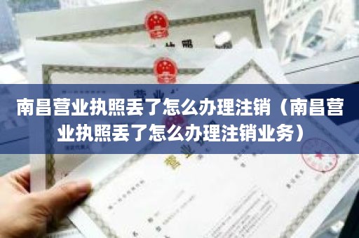 南昌营业执照丢了怎么办理注销（南昌营业执照丢了怎么办理注销业务）
