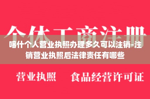 喀什个人营业执照办理多久可以注销-注销营业执照后法律责任有哪些