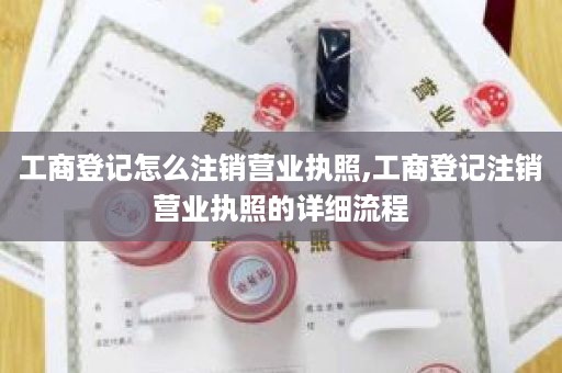 工商登记怎么注销营业执照,工商登记注销营业执照的详细流程