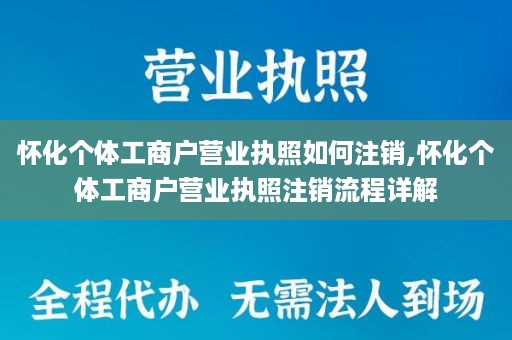 怀化个体工商户营业执照如何注销,怀化个体工商户营业执照注销流程详解