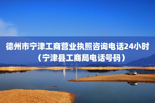 德州市宁津工商营业执照咨询电话24小时（宁津县工商局电话号码）