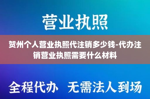 贺州个人营业执照代注销多少钱-代办注销营业执照需要什么材料