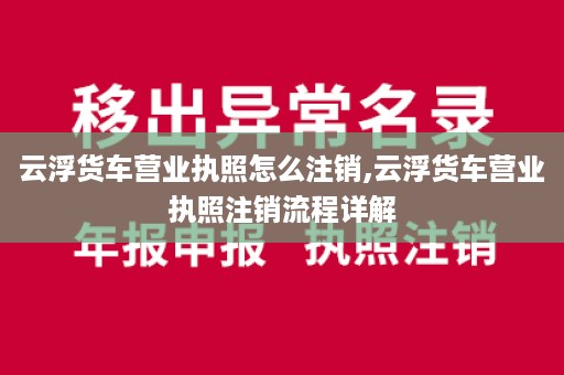 云浮货车营业执照怎么注销,云浮货车营业执照注销流程详解