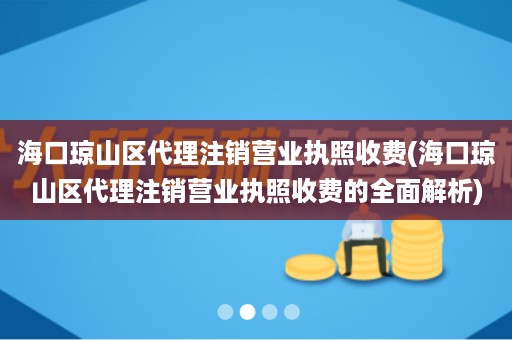 海口琼山区代理注销营业执照收费(海口琼山区代理注销营业执照收费的全面解析)