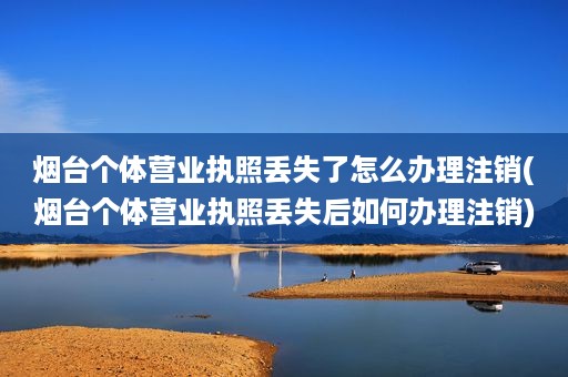 烟台个体营业执照丢失了怎么办理注销(烟台个体营业执照丢失后如何办理注销)