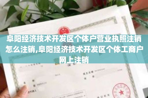 阜阳经济技术开发区个体户营业执照注销怎么注销,阜阳经济技术开发区个体工商户网上注销