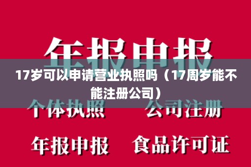 17岁可以申请营业执照吗（17周岁能不能注册公司）
