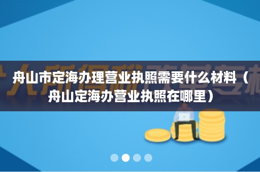 舟山市定海办理营业执照需要什么材料（舟山定海办营业执照在哪里）