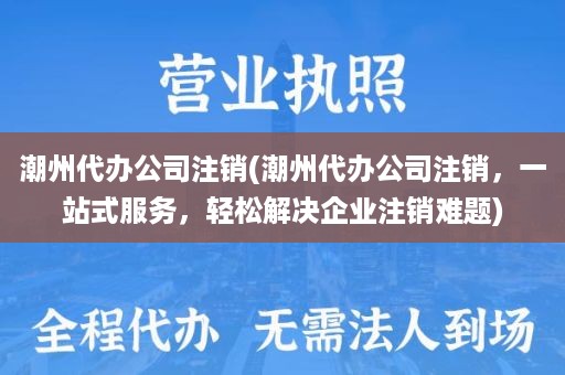 潮州代办公司注销(潮州代办公司注销，一站式服务，轻松解决企业注销难题)