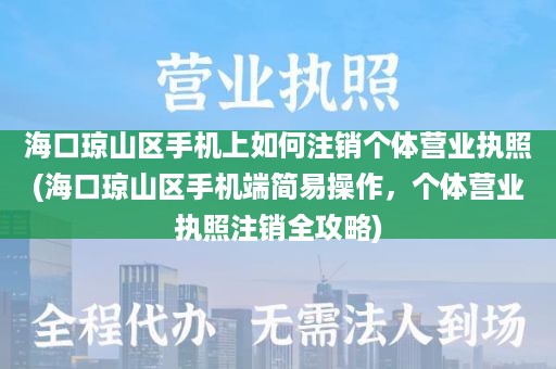海口琼山区手机上如何注销个体营业执照(海口琼山区手机端简易操作，个体营业执照注销全攻略)