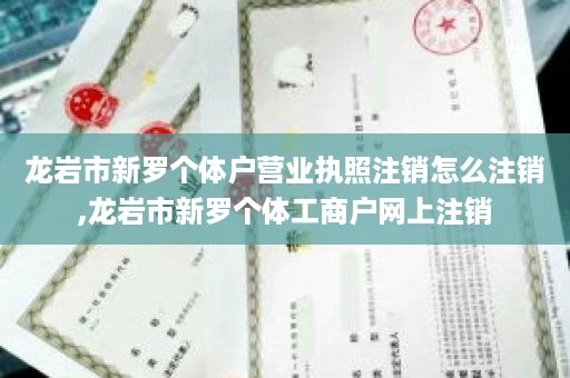 龙岩市新罗个体户营业执照注销怎么注销,龙岩市新罗个体工商户网上注销