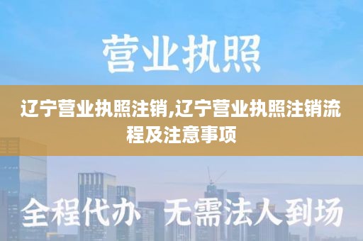 辽宁营业执照注销,辽宁营业执照注销流程及注意事项