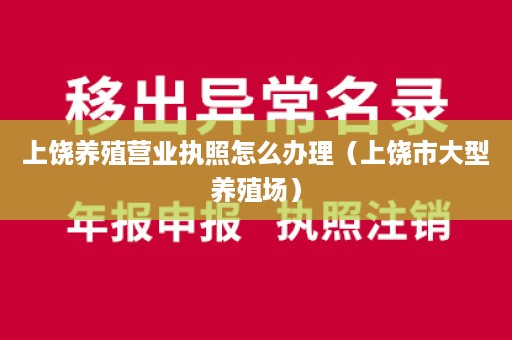 上饶养殖营业执照怎么办理（上饶市大型养殖场）