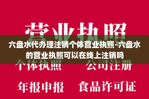 六盘水代办理注销个体营业执照-六盘水的营业执照可以在线上注销吗