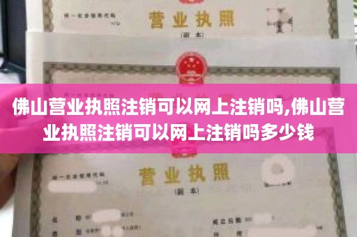 佛山营业执照注销可以网上注销吗,佛山营业执照注销可以网上注销吗多少钱