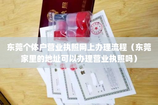 东莞个体户营业执照网上办理流程（东莞家里的地址可以办理营业执照吗）