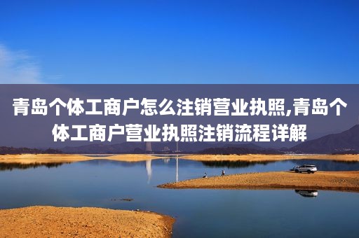 青岛个体工商户怎么注销营业执照,青岛个体工商户营业执照注销流程详解
