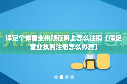 保定个体营业执照在网上怎么注销（保定营业执照注册怎么办理）