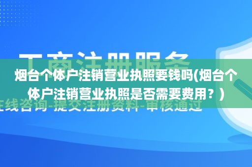 烟台个体户注销营业执照要钱吗(烟台个体户注销营业执照是否需要费用？)