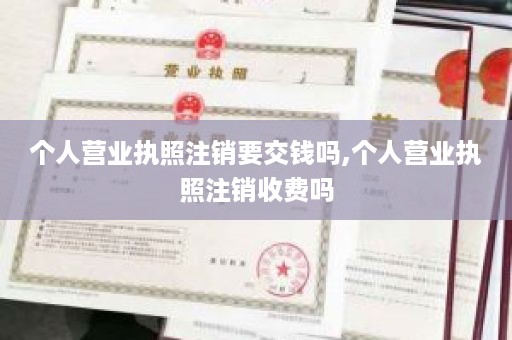 个人营业执照注销要交钱吗,个人营业执照注销收费吗