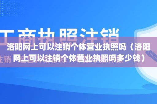 洛阳网上可以注销个体营业执照吗（洛阳网上可以注销个体营业执照吗多少钱）