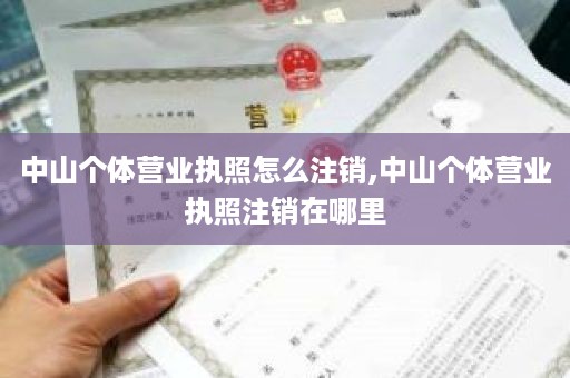 中山个体营业执照怎么注销,中山个体营业执照注销在哪里