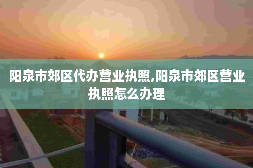 阳泉市郊区代办营业执照,阳泉市郊区营业执照怎么办理