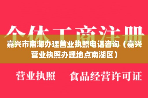 嘉兴市南湖办理营业执照电话咨询（嘉兴营业执照办理地点南湖区）
