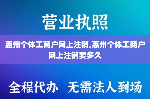 惠州个体工商户网上注销,惠州个体工商户网上注销要多久