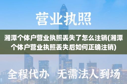 湘潭个体户营业执照丢失了怎么注销(湘潭个体户营业执照丢失后如何正确注销)