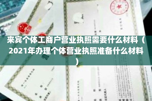 来宾个体工商户营业执照需要什么材料（2021年办理个体营业执照准备什么材料）