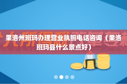 果洛州班玛办理营业执照电话咨询（果洛班玛县什么景点好）