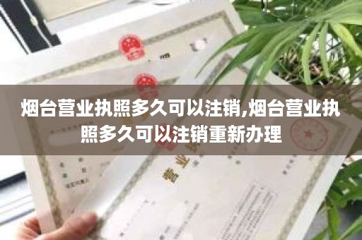 烟台营业执照多久可以注销,烟台营业执照多久可以注销重新办理