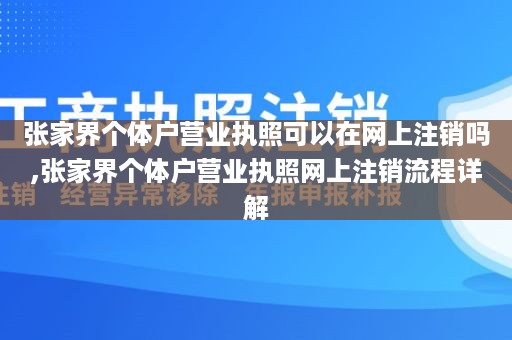 张家界个体户营业执照可以在网上注销吗,张家界个体户营业执照网上注销流程详解