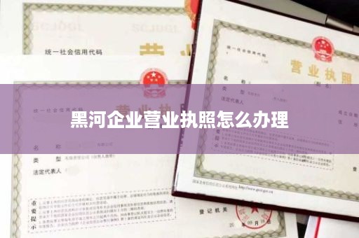 黑河企业营业执照怎么办理