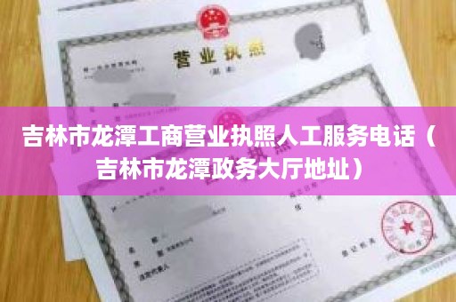 吉林市龙潭工商营业执照人工服务电话（吉林市龙潭政务大厅地址）