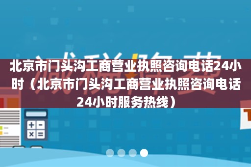 北京市门头沟工商营业执照咨询电话24小时（北京市门头沟工商营业执照咨询电话24小时服务热线）